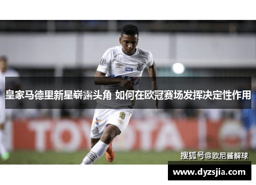 皇家马德里新星崭露头角 如何在欧冠赛场发挥决定性作用