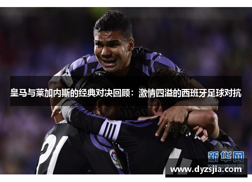 皇马与莱加内斯的经典对决回顾：激情四溢的西班牙足球对抗