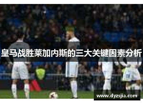 皇马战胜莱加内斯的三大关键因素分析