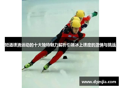 短道速滑运动的十大独特魅力解析引领冰上速度的激情与挑战