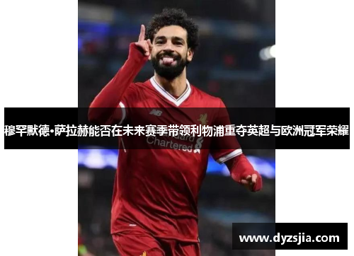 穆罕默德·萨拉赫能否在未来赛季带领利物浦重夺英超与欧洲冠军荣耀