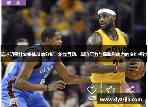 篮球明星社交媒体反响分析：粉丝互动、舆论压力与品牌影响力的多维探讨