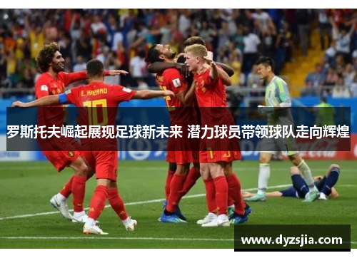 罗斯托夫崛起展现足球新未来 潜力球员带领球队走向辉煌