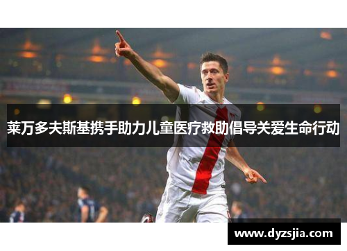 莱万多夫斯基携手助力儿童医疗救助倡导关爱生命行动