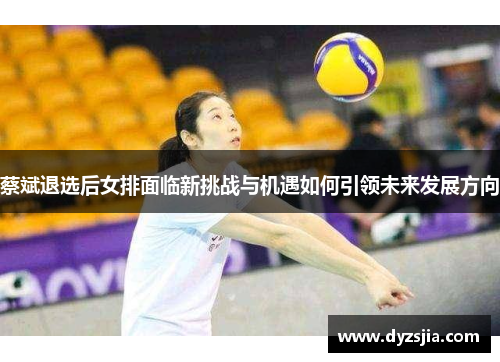 蔡斌退选后女排面临新挑战与机遇如何引领未来发展方向