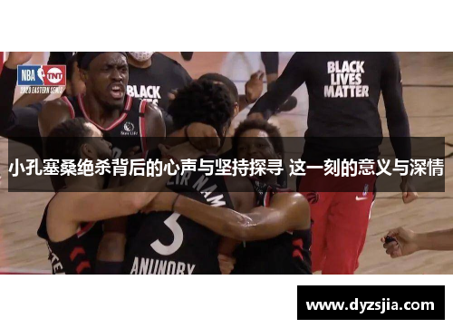 小孔塞桑绝杀背后的心声与坚持探寻 这一刻的意义与深情