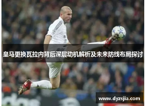 皇马更换瓦拉内背后深层动机解析及未来防线布局探讨