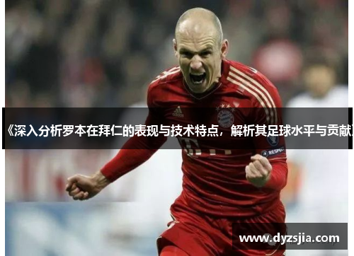 《深入分析罗本在拜仁的表现与技术特点，解析其足球水平与贡献》