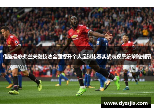 借鉴曼联弗兰关键技法全面提升个人足球比赛实战表现系统策略指南