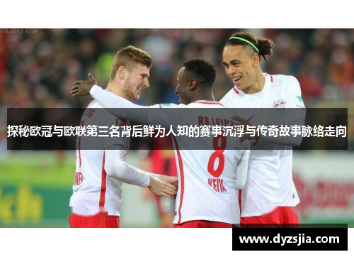 探秘欧冠与欧联第三名背后鲜为人知的赛事沉浮与传奇故事脉络走向 探秘欧冠与欧联第三名背后鲜为人知的赛事沉浮与传奇故事脉络走向