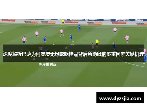 深度解析巴萨为何屡屡无缘欧联桂冠背后所隐藏的多重因素关键机理
